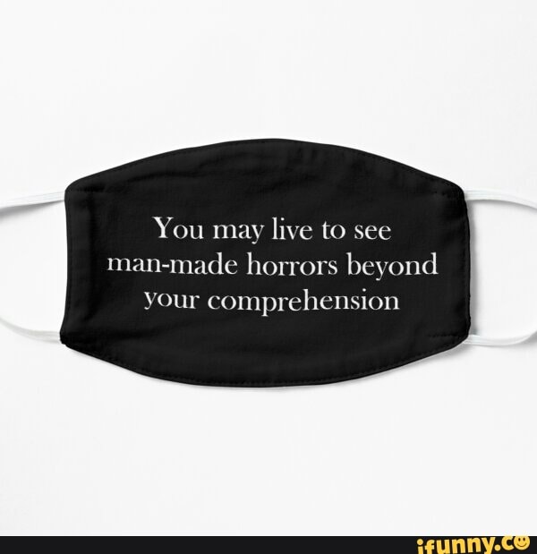 You may live to see
man-made horrors beyond your comprehension