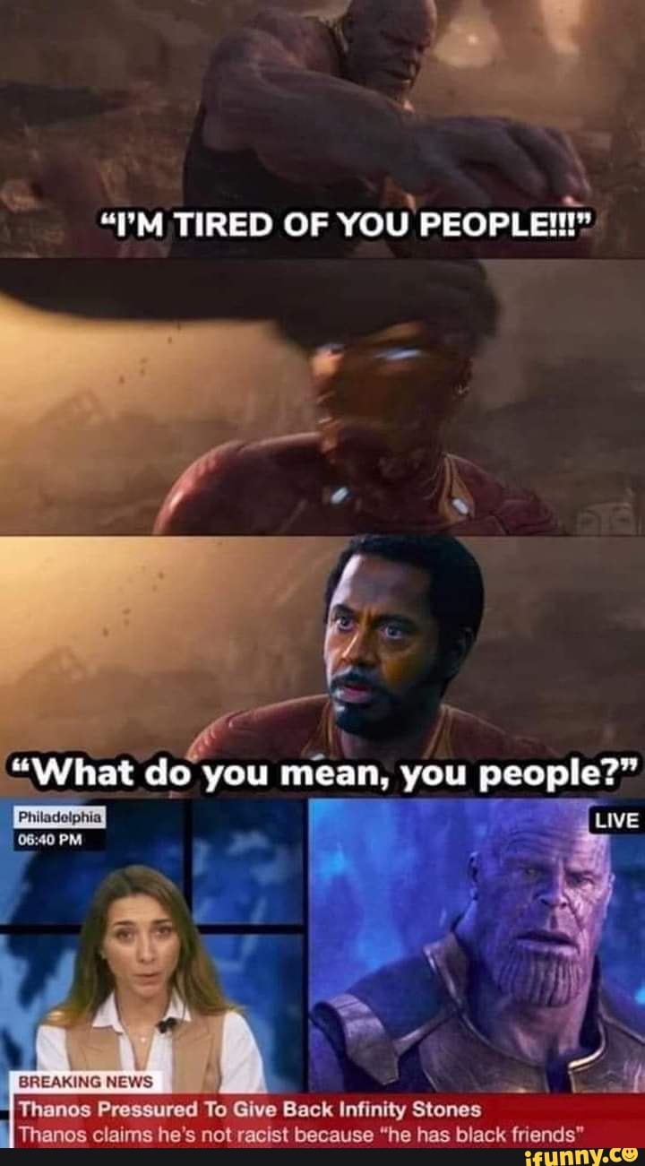 "I'M TIRED OF YOU PEOPLE!!!"
Philadolphia
"Wirat do you mean, you people?"
PM
LIVE
Thanos Pressured To Give Back Infinity Stones
Thanos claims he's not racist because "he has black friends"