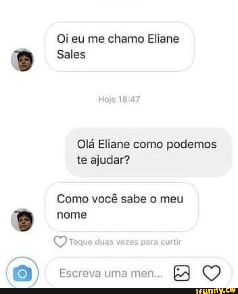 Oi eu me chamo Eliane
Sales
Olá Eliane como podemos te ajudar?
Como você sabe o meu
nome
Q Toque duas vezes para curtir
Escreva uma men...