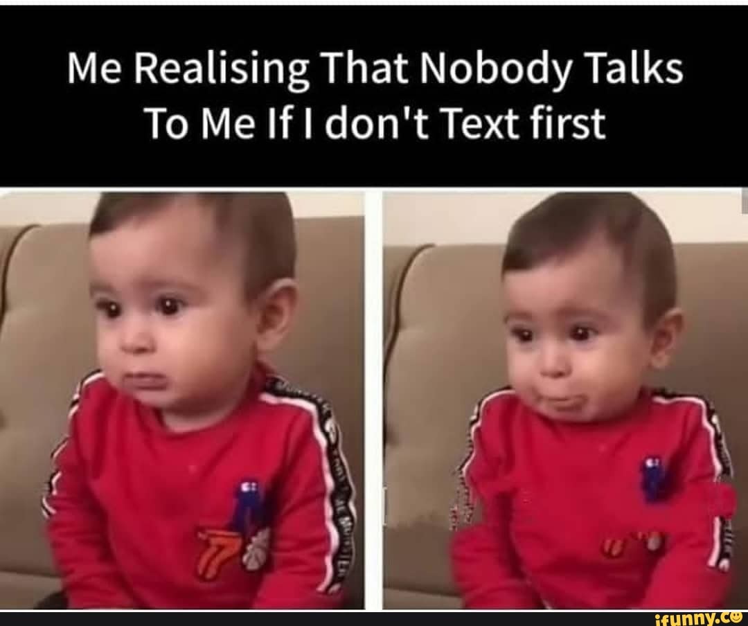 Me Realising That Nobody Talks
To Me If don't Text first