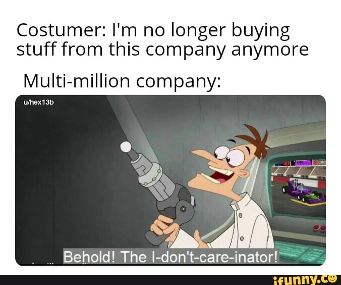 Costumer: I'm no longer buying
stuff from this company anymore
Multi-million company:
Behold! The I-don't-care-inator!