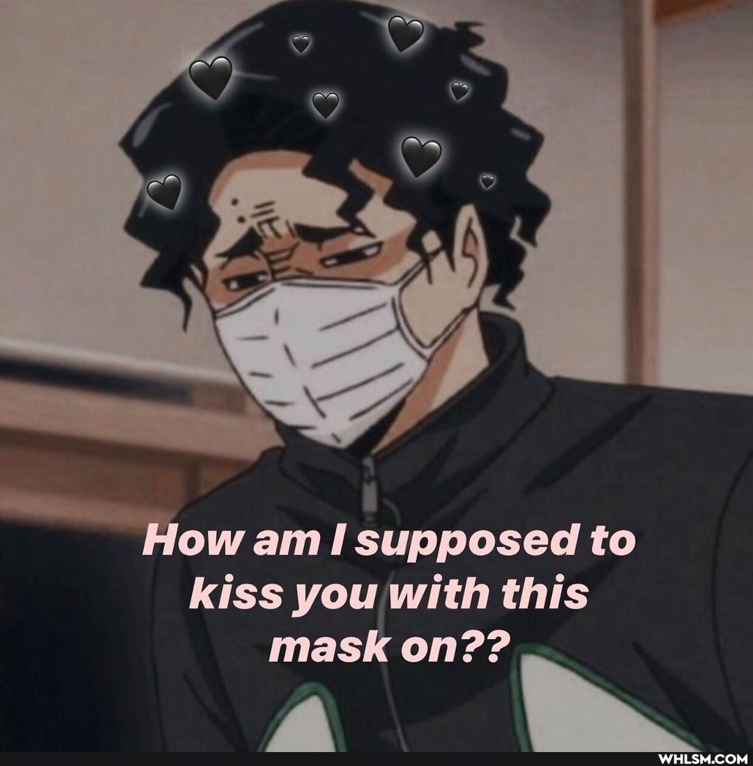 How am supposed to kiss you with this mask on??