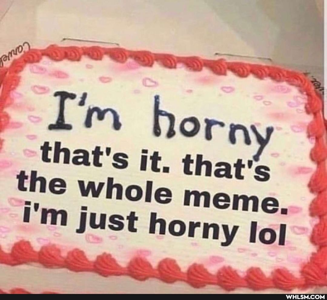 I'm that's horny that's it. that's whole meme.