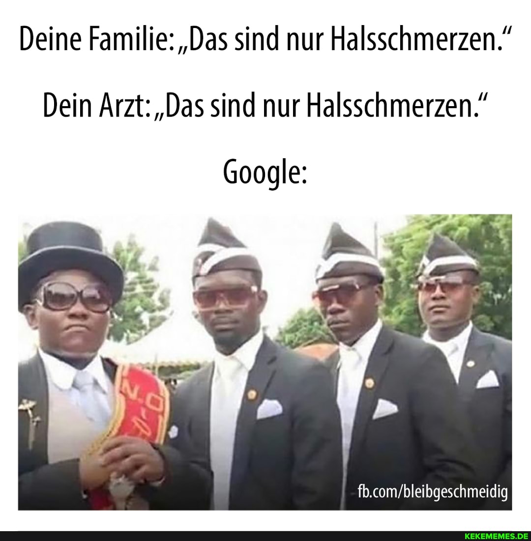 Deine Familie: "Das sind nur Halsschmerzen."
Dein Arzt: "Das sind nur Halsschmerzen."
Google: