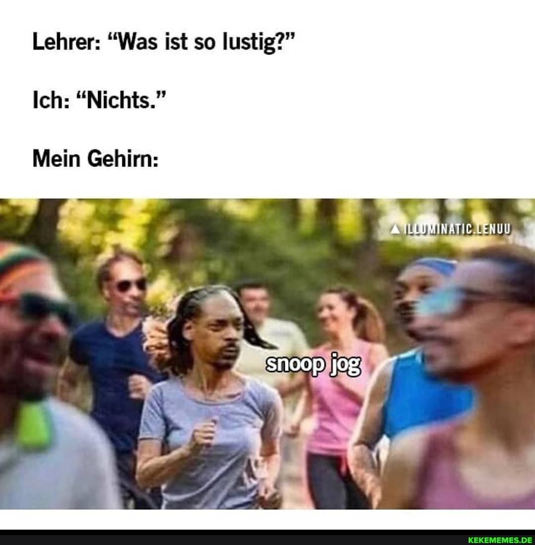 Lehrer: "Was ist so lustig?"
Ich: "Nichts."
Mein Gehirn:
snoop jog