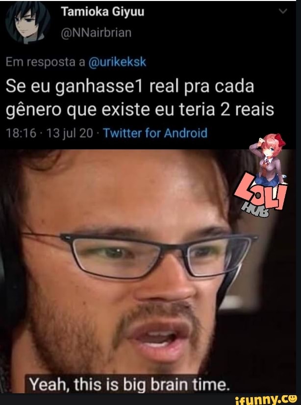 Tamioka Giyuu
(ONNairbrian
Em resposta a (qurikeksk
Se eu ganhasse real pra cada
gênero que existe eu teria 2 reais
1816 13 jul 20 - Twitter for Android
Yeah, this is big brain time.