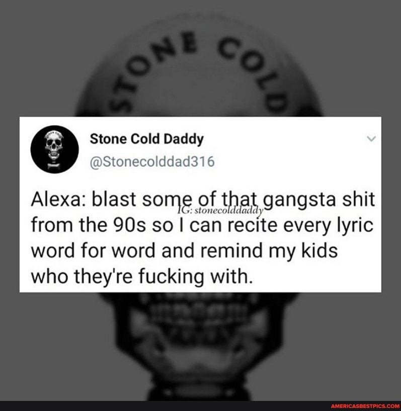 Alexa: blast some of that gangsta shit
from the so can recite every lyric word for word and remind my kids who they're fucking with.