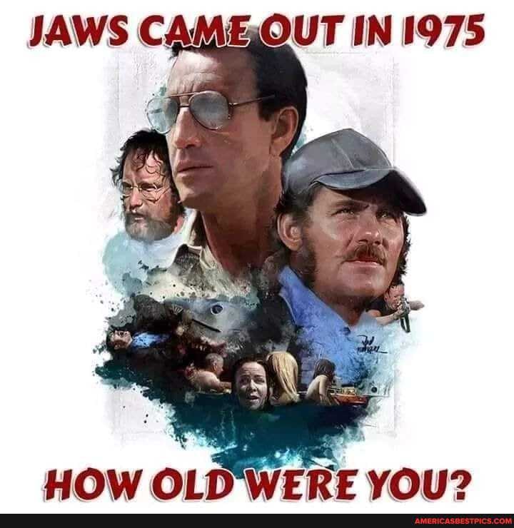 JAWS CAME OUT IN 1975
uOW OLD'WERE YOU?