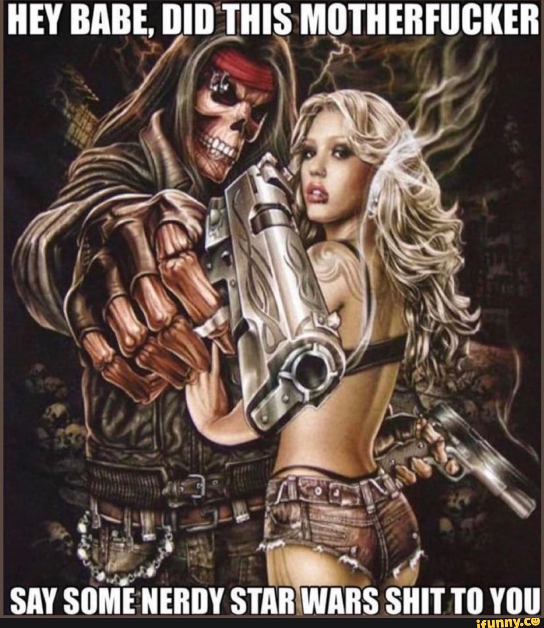 HEY BABE, DID THIS MOTHERFUCKER
SAY SOME NERDY STAR WARS SHIT TO YOU
