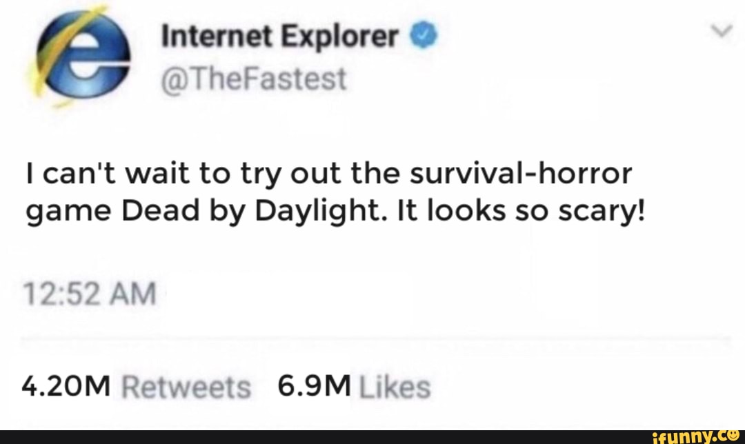 Internet Explorer @
@TheFastest can't wait to try out the survival-horror game Dead by Daylight. It looks so scary!
AM