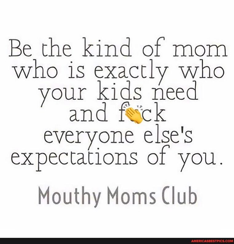 Be the kind of mom who is exactly who your kids need and everyone else's expectations of you.
Mouthy Moms Club