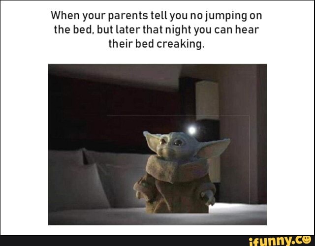 When your parents tell you no jumping on the bed. but laterthat night