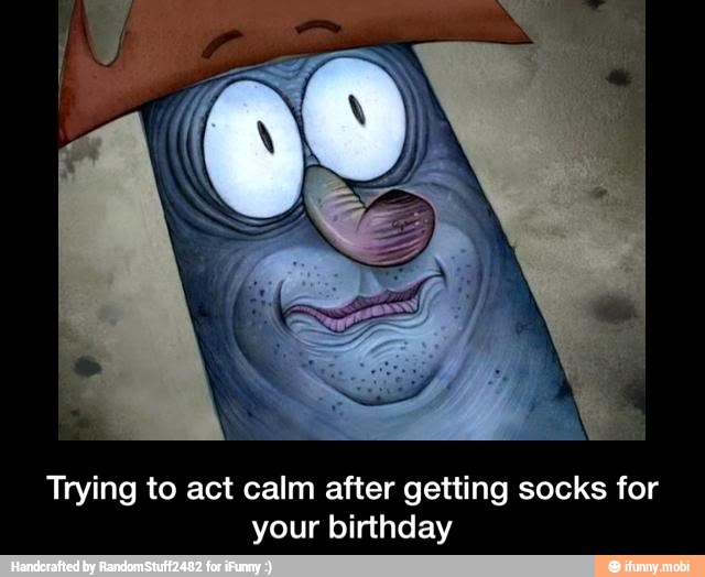 Trying to act calm after getting socks for
your birthday - Trying to act calm after getting socks for your birthday