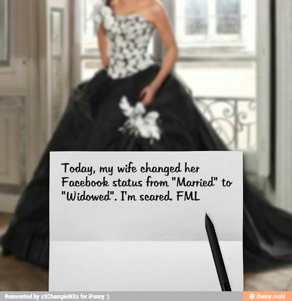 Today, my
wife changed her
Facebook status from "Married" to
"Widowed". I'm seared. FML