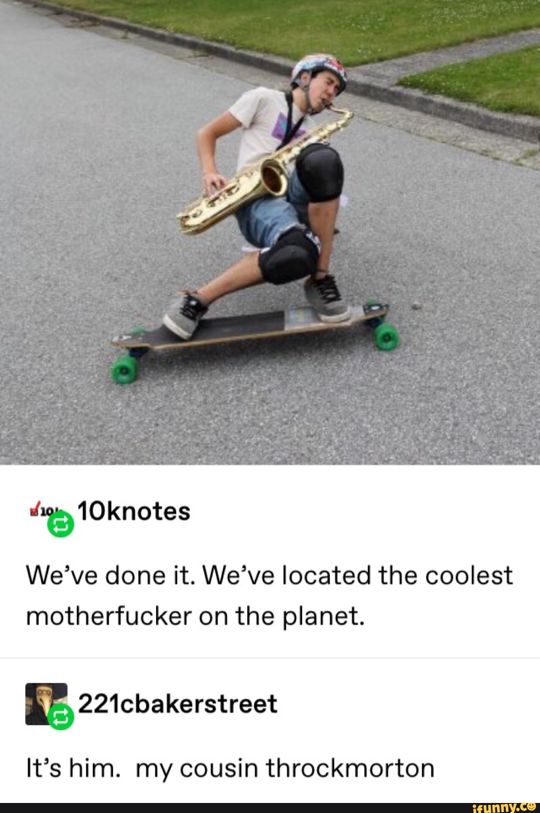 É10knotes
We’ve done it. We’ve located the coolest
motherfucker on the planet.
£221cbakerstreet
It’s him. my cousin throckmorton