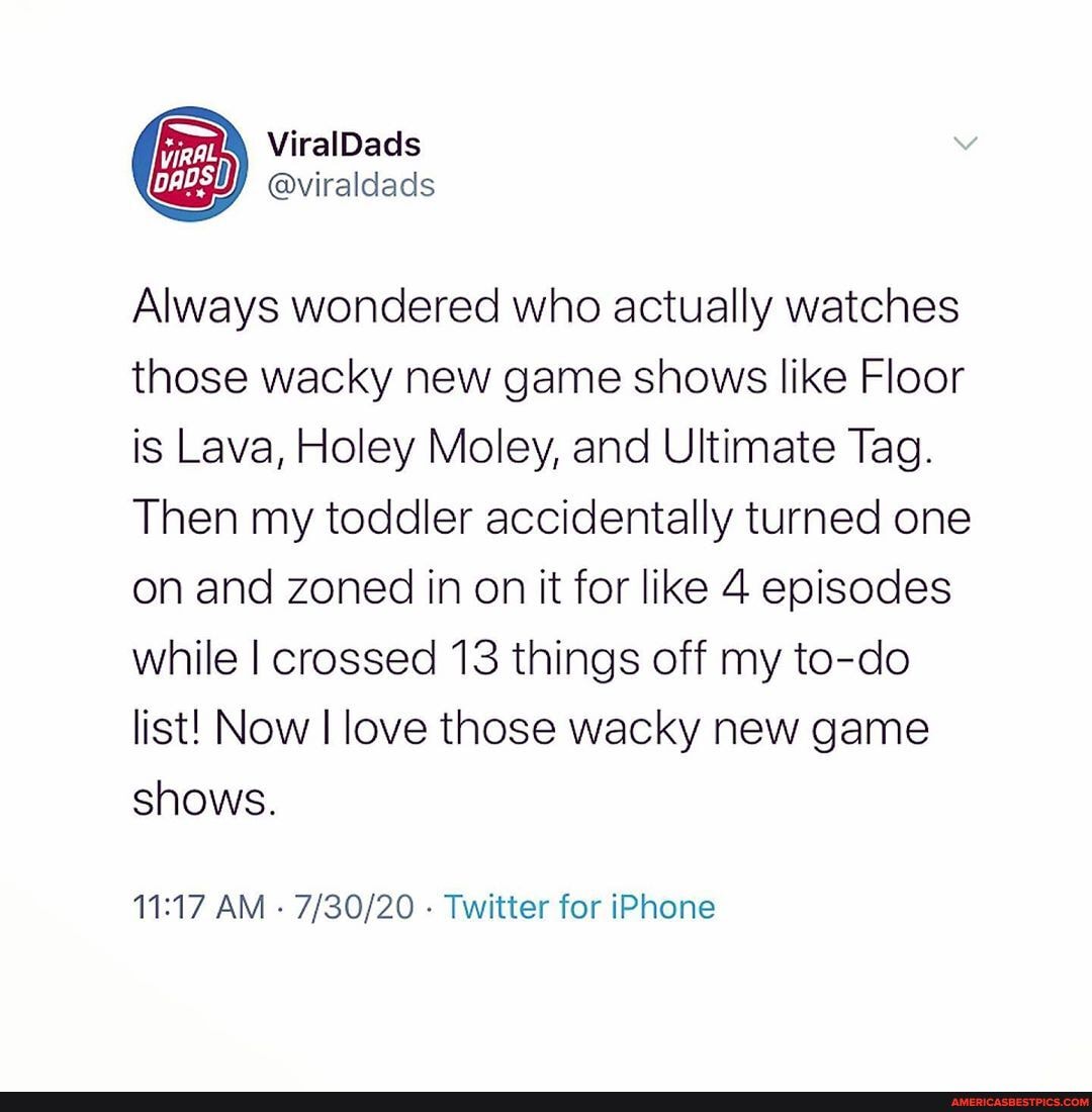 Vial
Always wondered who actually watches those wacky new game shows like Floor is Lava, Holey Moley, and Ultimate Tag.
Then my toddler accidentally turned one on and zoned in on it for like 4 episodes while I crossed 13 things off my to-do list! Now love those wacky new game shows.
AM - - Twitter for iPhone