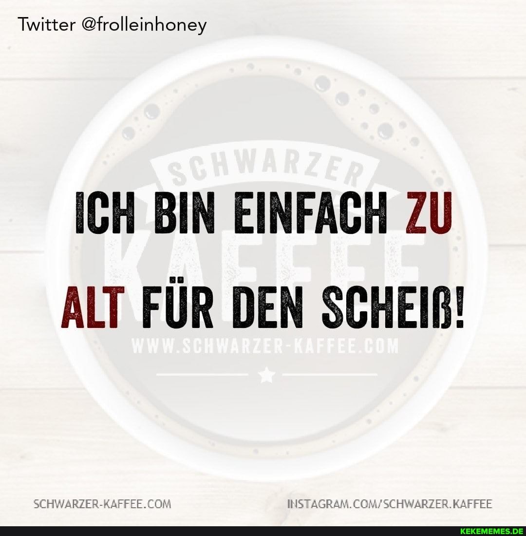 Twitter @frolleinhoney
ICH BIN EINFACH ZU ALT FÜR DEN SCHEIR!
KAFFEE