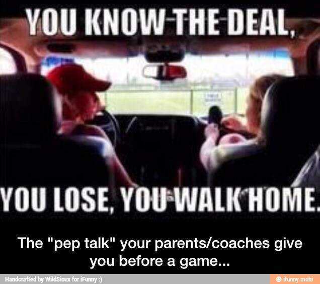 VOU KNOW-THE DEAL,
The "pep talk" your parents/coaches give
you before a game... - The "pep talk" your parents/coaches give you before a game...