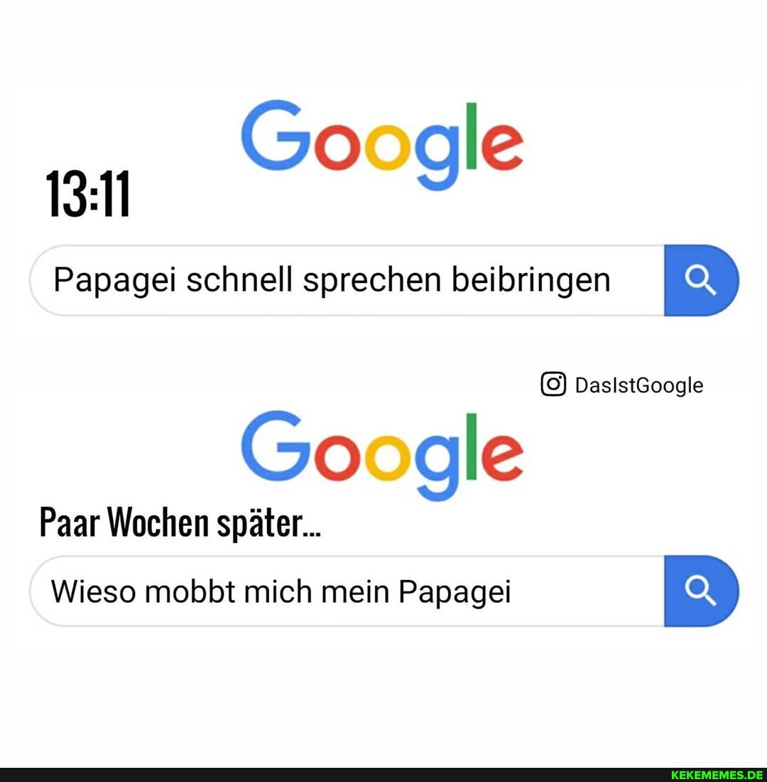 Google
Papagei schnell sprechen beibringen
DasistGoogle
Google
Paar Wochen später...
Wieso mobbt mich mein Papagei