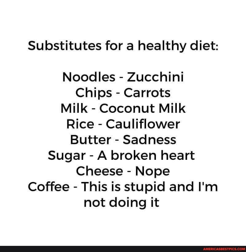 Substitutes for a healthy diet:
Noodles - Zucchini
Chips - Carrots
Milk - Coconut Milk
Rice - Cauliflower
Butter - Sadness
Sugar - A broken heart
Cheese - Nope
Coffee - This is stupid and I'm not doing it