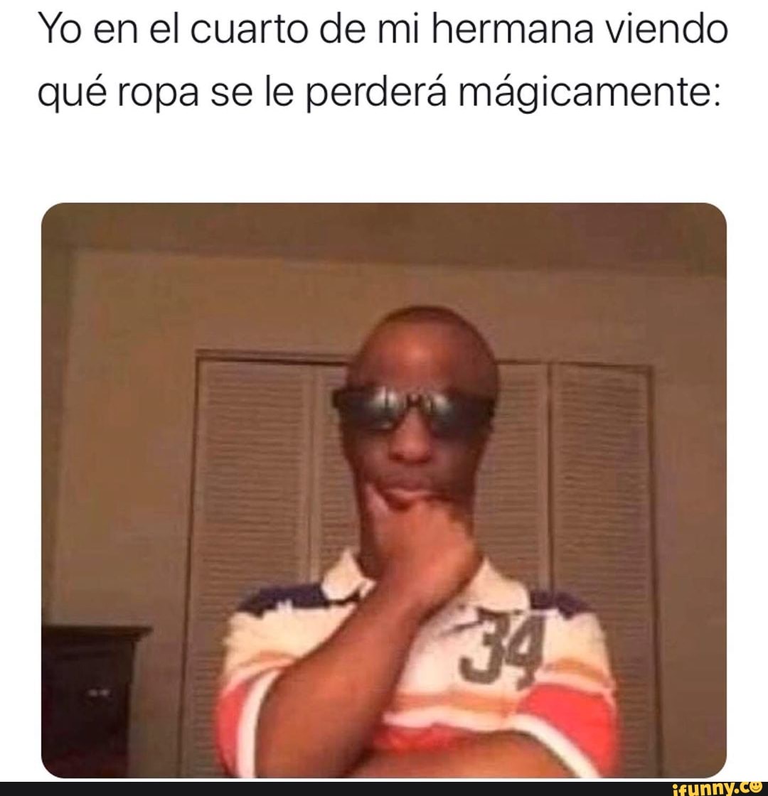 Yo en el cuarto de mi hermana viendo
qué ropa se le perdera magicamente: