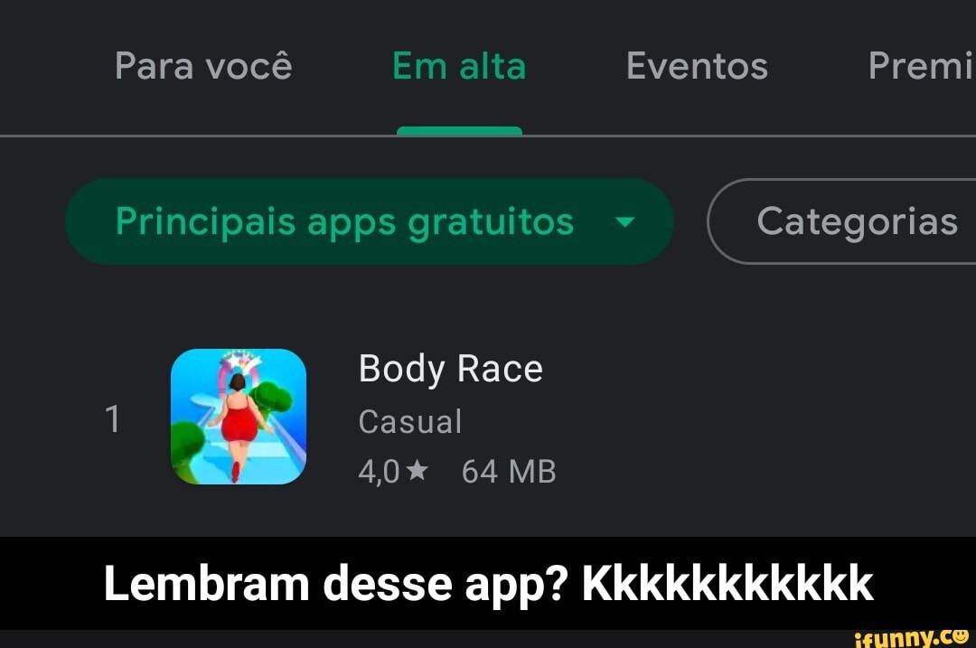 Para você Em alta Eventos Premi
Principais apps gratuitos I Categorias
Body Race
1 Casual
64 MB
Lembram desse app? Kkkkkkkkkkk - Lembram desse app? Kkkkkkkkkkk