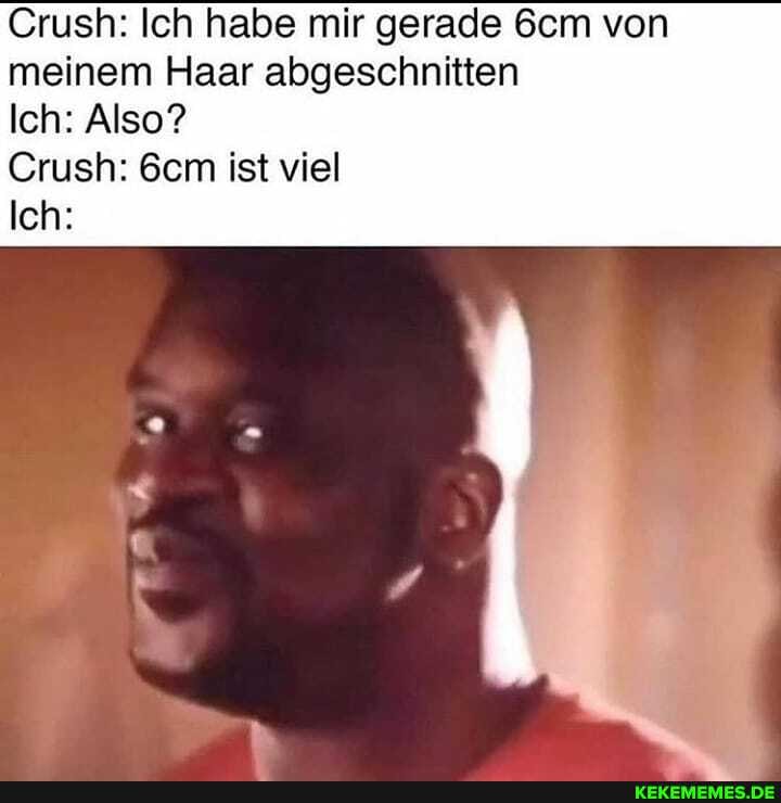 Crush: Ich habe mir gerade &em von meinem Haar abgeschnitten
Ich: Also?
sh: &em ist viel
Ich: