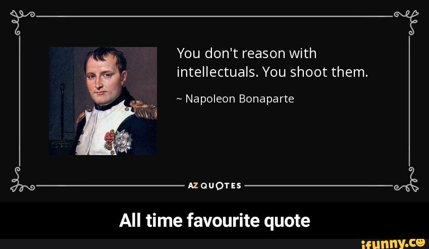You don't reason with
= intellectuals. You shoot them.
Napoleon Bonaparte
All time favourite quote - All time favourite quote