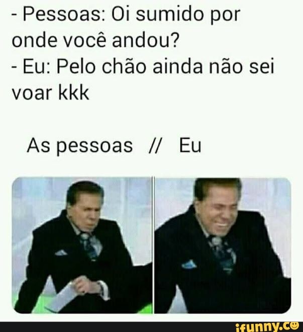 - Pessoas: Oi sumido por onde você andou?
- Eu: Pelo chão ainda não sei voar kkk
As pessoas Eu
IAS