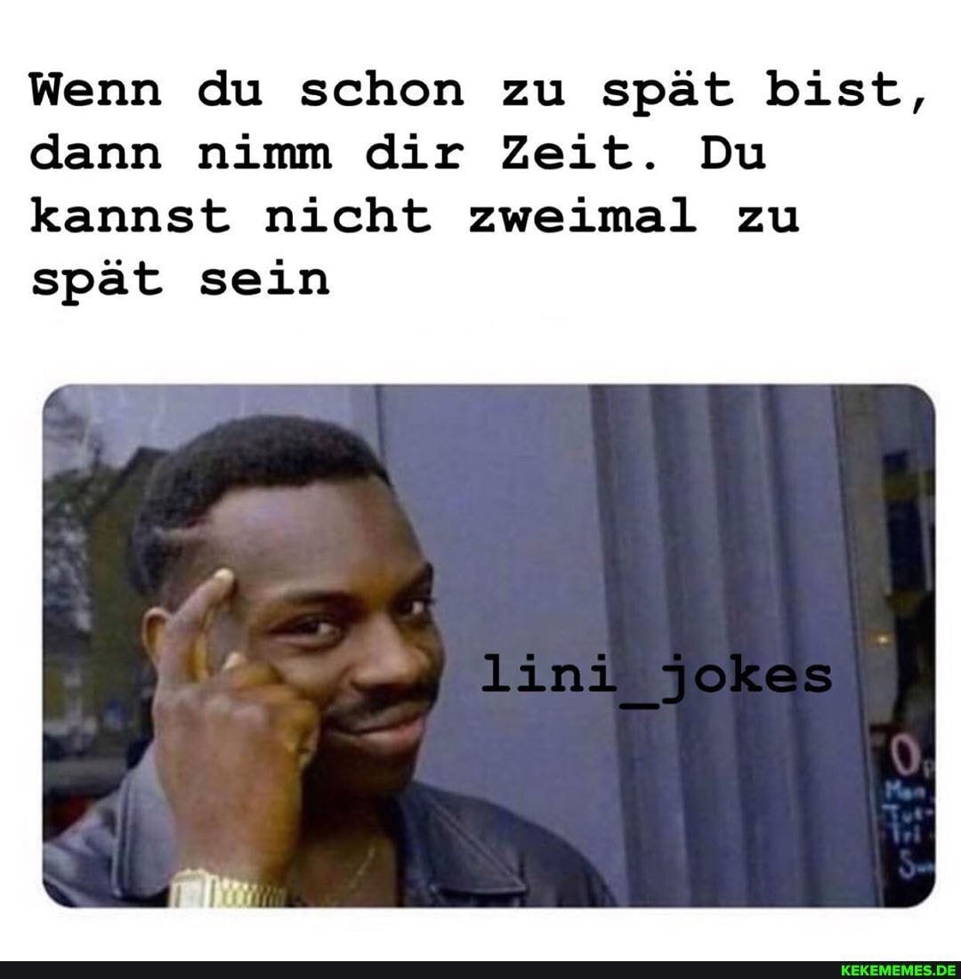 Wenn du schon zu spät bist, dann nimm dir Zeit. Du kannst nicht zweimal zu spät sein
Jokes