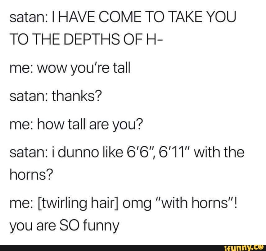Satan I HAVE COME TO TAKE YOU TO THE DEPTHS OF H me wow you're tall
