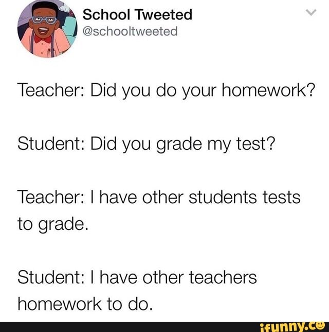 Teacher: Did you do your homework? Student: Did you grade my test ...