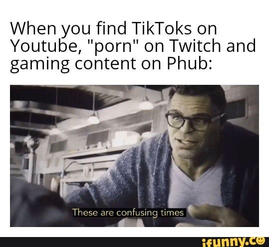 When you find TikToks on
Youtube, "porn" on Twitch and gaming content on Phub: