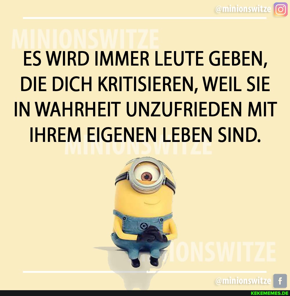 ES WIRD IMMER LEUTE GEBEN,
DIE DICH KRITISIEREN, WEIL SIE IN WAHRHEIT UNZUFRIEDEN MIT IHREM EIGENEN LEBEN SIND.
IN