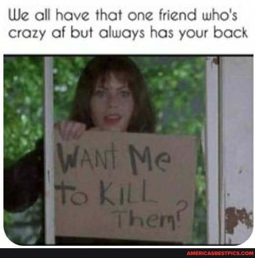 We all have that one friend who's crazy af but always has your back