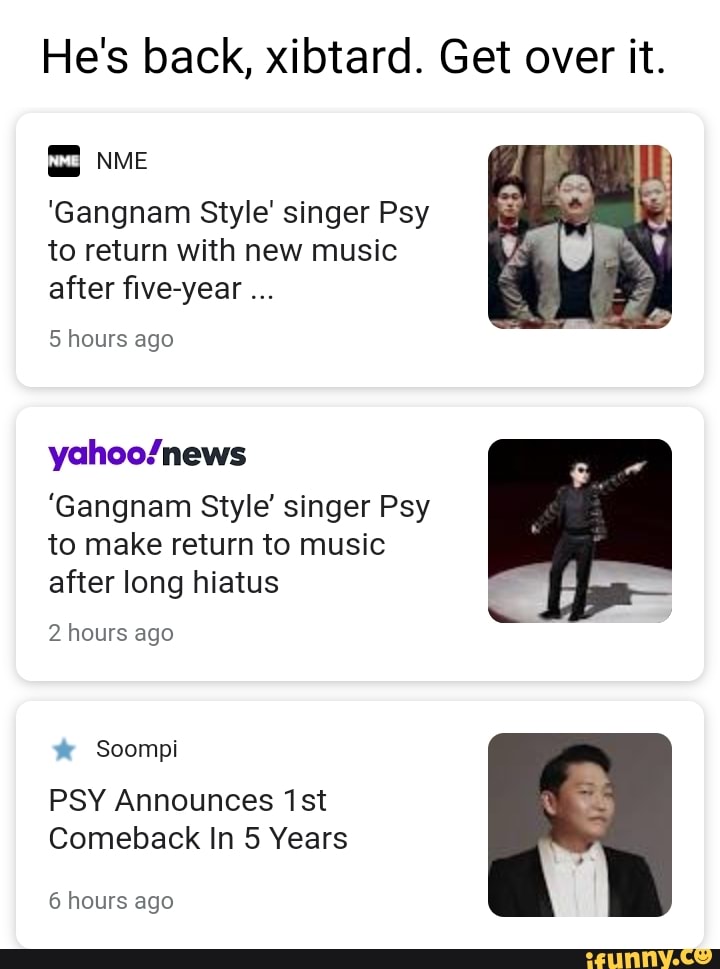 He's back, xibtard. Get over it. ME 'Gangnam Style' singer Psy to