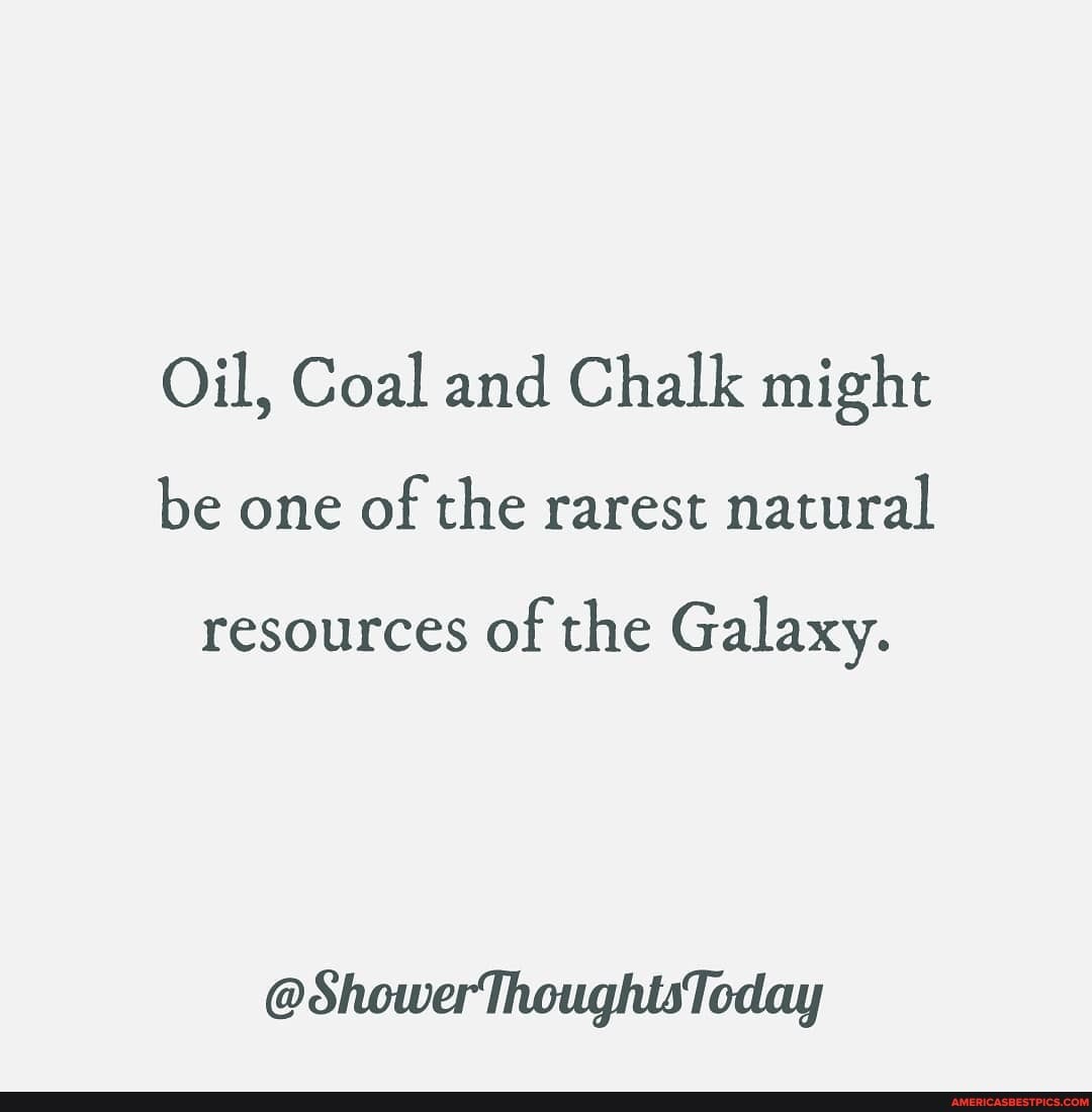 Oil, Coal and Chalk might be one of the rarest natural
resources of the Galaxy.
@ShowerThoughtsToday