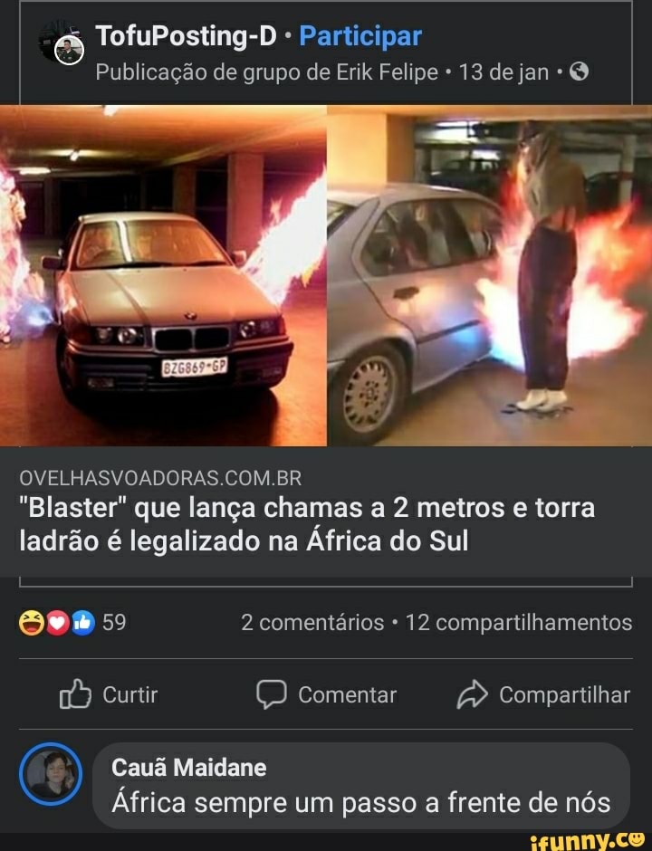 TofuPosting-D - Participar
Publicação de grupo de Erik Felipe 13 de jan O
OVELHASVOADORAS.COM.BR
"Blaster" que lança chamas a 2 metros e torra ladrão é legalizado na África do Sul
59 2 comentários 12 compartilhamentos
Curtir Comentar Compartilhar
Cauã Maidane
África sempre um passo a frente de nós