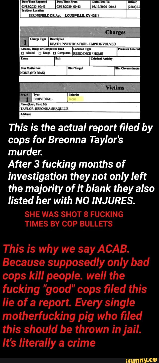 I postem
This is the actual report filed by
cops for Breonna Taylor's
After 3 fucking months of
investigation they not only left
the majority of it blank they also
listed her with NO INJURES.
