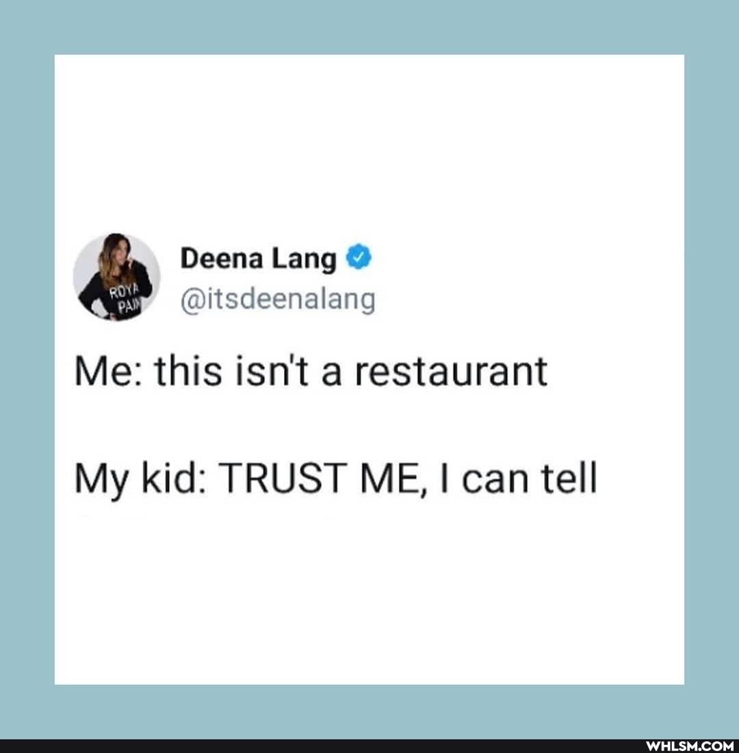 Deena Lang @
@itsdeenalang
Me: this isn't a restaurant
My kid: TRUST ME, can tell