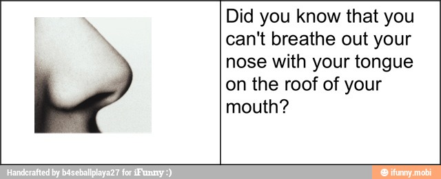 Did you know that you
can't breathe out your
nose with your tongue
on the roof of your
mouth?