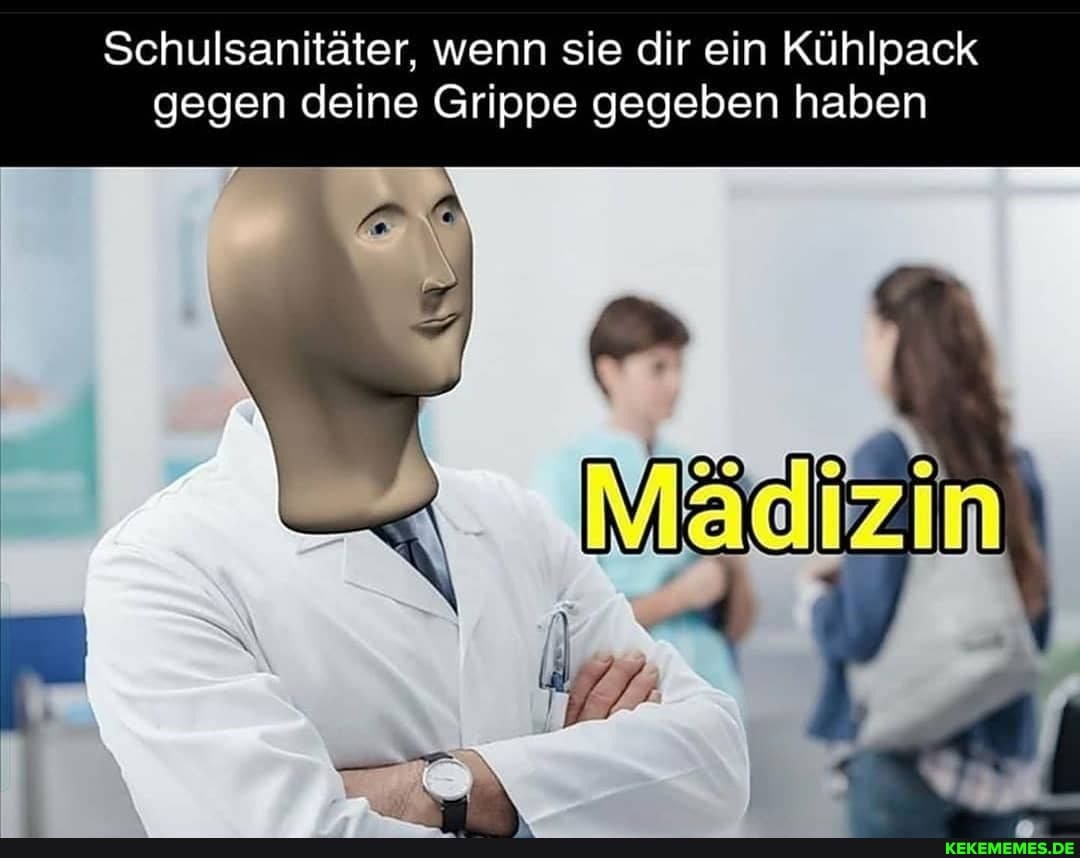 Schulsanitäter, wenn sie dir ein Kühlpack
gegen deine Grippe gegeben haben
