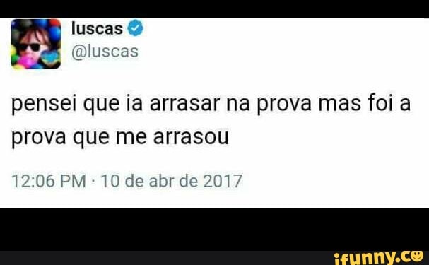 A
MONTE)
pensei que ia arrasar na prova mas foi a
prova que me arrasou
12:06 PM 10 de abr de 2017