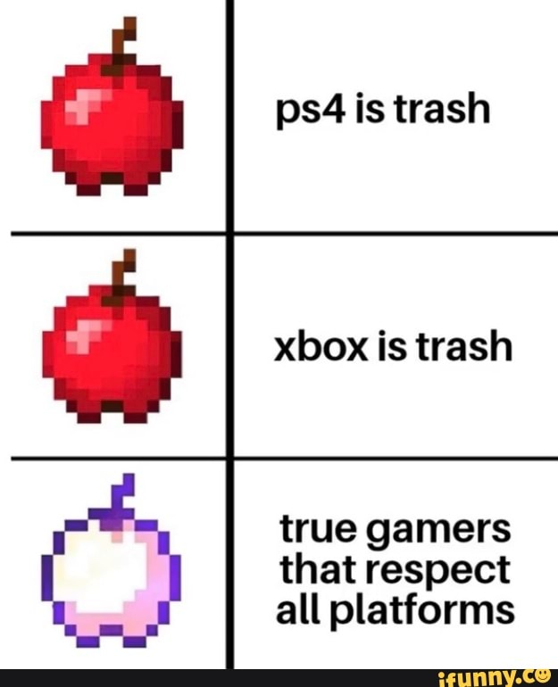 ps4 is trash
xbox is trash
true gamers
that respect
all platforms