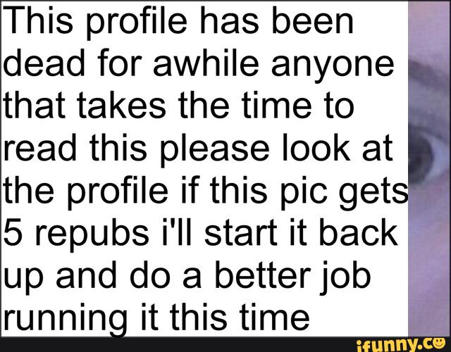 This profile has been
dead for awhile anyone “
that takes the time to
read this please look at
the profile if this pic get
5 repubs i'II start it backf,
,.
up and do a betterjob "
running it this time