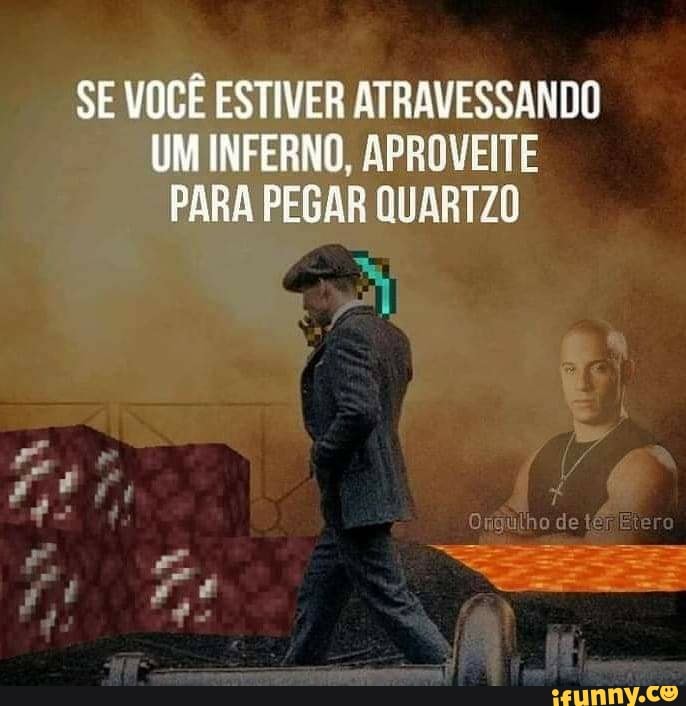 SE VOCÊ ESTIVER ATRAVESSANDO UM INFERNO, APROVEITE PARA PEGAR QUARTZO
o de ero