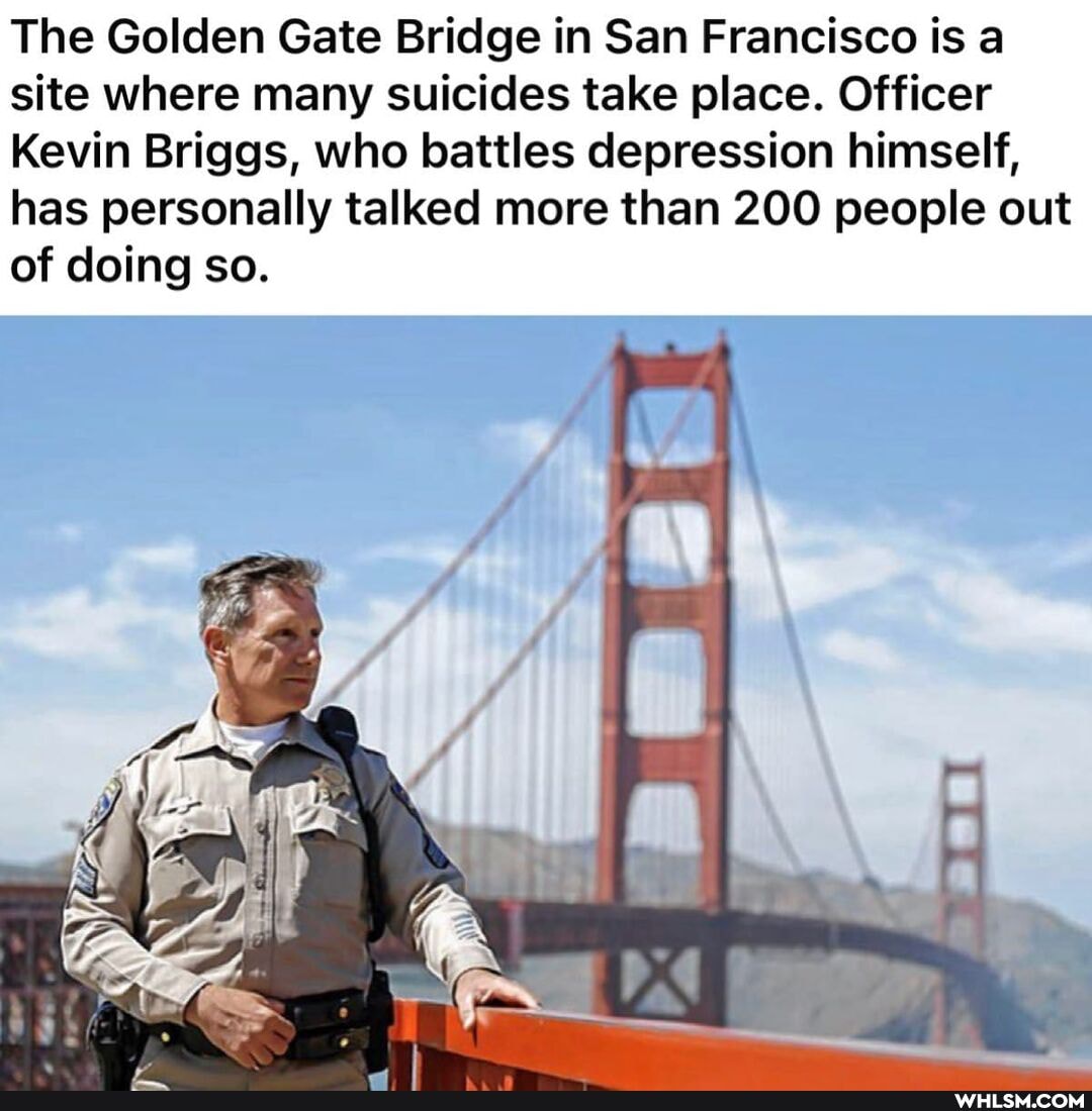 The Golden Gate Bridge in San Francisco is a site where many suicides take place. Officer
Kevin Briggs, who battles depression himself, has personally talked more than 200 people out of doing so.