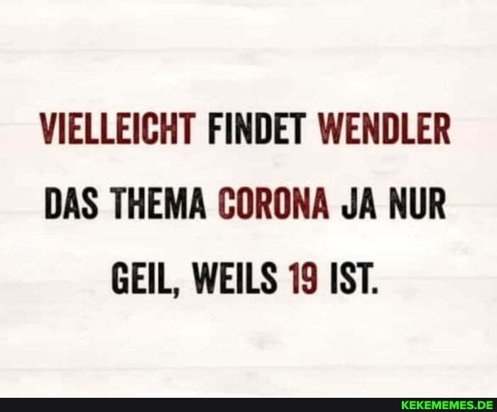 VIELLEICHT FINDET WENDLER DAS THEMA CORONA JA NUR GEIL, WEILS 19 IST.