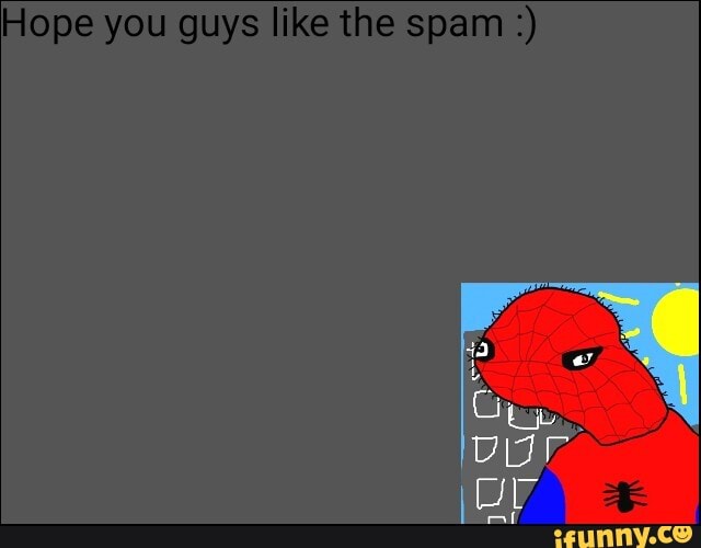 Hope you guys like the spam