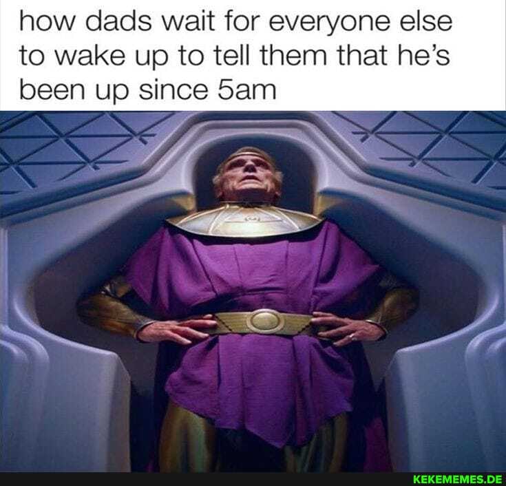 how dads wait for everyone else
to wake up to tell them that he's been up since Sam